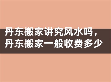 丹东搬家讲究风水吗，丹东搬家一般收费多少