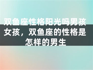 双鱼座性格阳光吗男孩女孩，双鱼座的性格是怎样的男生