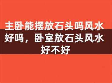 主卧能摆放石头吗风水好吗，卧室放石头风水好不好