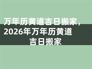 万年历黄道吉日搬家，2026年万年历黄道吉日搬家