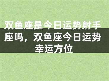 双鱼座是今日运势射手座吗，双鱼座今日运势幸运方位