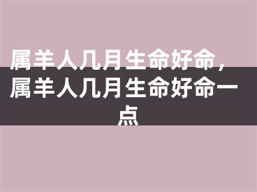 属羊人几月生命好命，属羊人几月生命好命一点