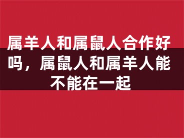 属羊人和属鼠人合作好吗，属鼠人和属羊人能不能在一起