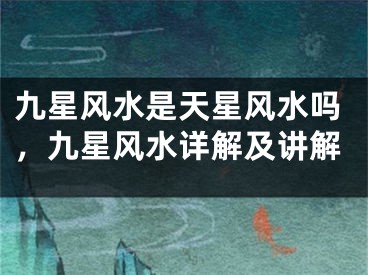 九星风水是天星风水吗，九星风水详解及讲解