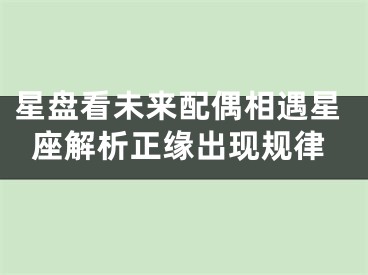 星盘看未来配偶相遇星座解析正缘出现规律
