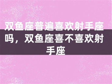 双鱼座普遍喜欢射手座吗，双鱼座喜不喜欢射手座