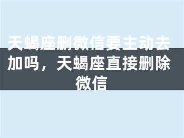 天蝎座删微信要主动去加吗，天蝎座直接删除微信