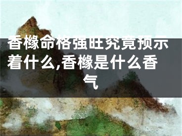 香橼命格强旺究竟预示着什么,香橼是什么香气
