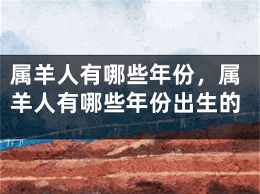 属羊人有哪些年份，属羊人有哪些年份出生的