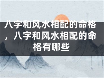 八字和风水相配的命格，八字和风水相配的命格有哪些
