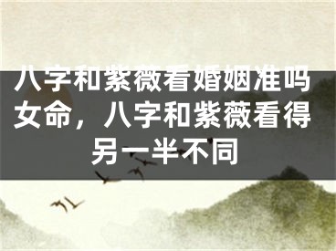 八字和紫薇看婚姻准吗女命，八字和紫薇看得另一半不同