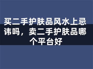 买二手护肤品风水上忌讳吗，卖二手护肤品哪个平台好