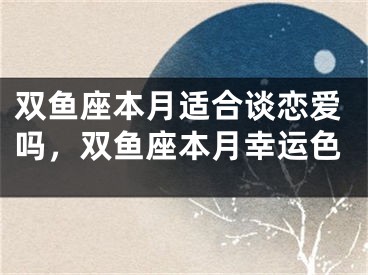 双鱼座本月适合谈恋爱吗，双鱼座本月幸运色
