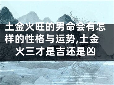 土金火旺的男命会有怎样的性格与运势,土金火三才是吉还是凶