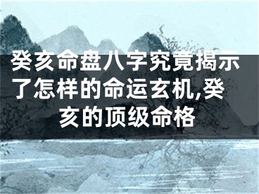 癸亥命盘八字究竟揭示了怎样的命运玄机,癸亥的顶级命格