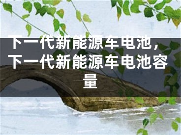 下一代新能源车电池，下一代新能源车电池容量