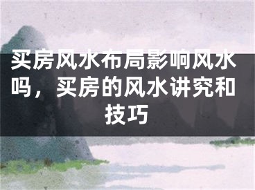 买房风水布局影响风水吗，买房的风水讲究和技巧