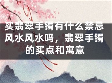买翡翠手镯有什么禁忌风水风水吗，翡翠手镯的买点和寓意