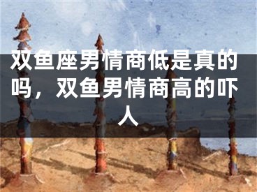 双鱼座男情商低是真的吗，双鱼男情商高的吓人