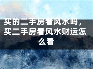 买的二手房看风水吗，买二手房看风水财运怎么看