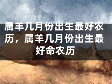 属羊几月份出生最好农历，属羊几月份出生最好命农历