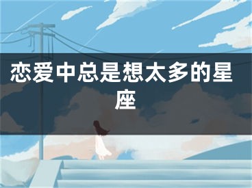 恋爱中总是想太多的星座