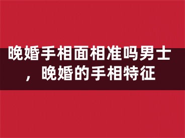 晚婚手相面相准吗男士，晚婚的手相特征