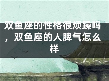 双鱼座的性格很烦躁吗，双鱼座的人脾气怎么样