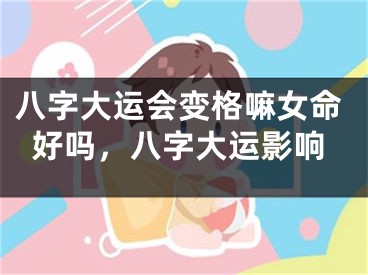 八字大运会变格嘛女命好吗，八字大运影响