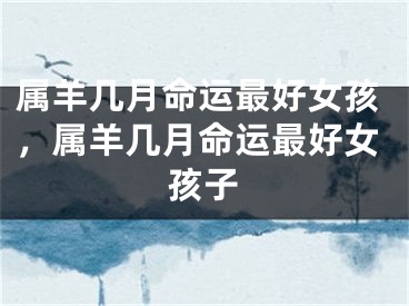 属羊几月命运最好女孩，属羊几月命运最好女孩子