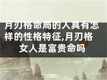 月刃格命局的人具有怎样的性格特征,月刃格女人是富贵命吗