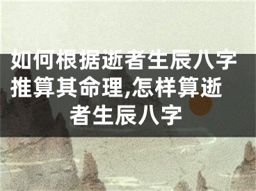 如何根据逝者生辰八字推算其命理,怎样算逝者生辰八字