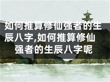 如何推算修仙强者的生辰八字,如何推算修仙强者的生辰八字呢