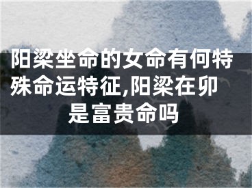 阳梁坐命的女命有何特殊命运特征,阳梁在卯是富贵命吗