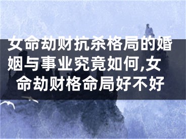 女命劫财抗杀格局的婚姻与事业究竟如何,女命劫财格命局好不好