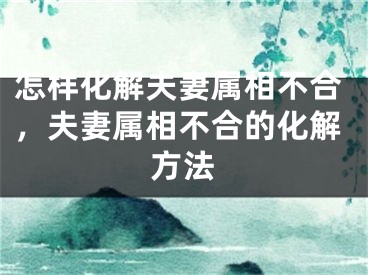 怎样化解夫妻属相不合，夫妻属相不合的化解方法