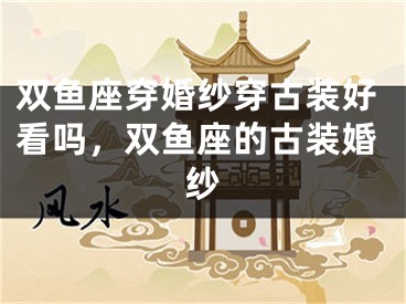 双鱼座穿婚纱穿古装好看吗，双鱼座的古装婚纱 