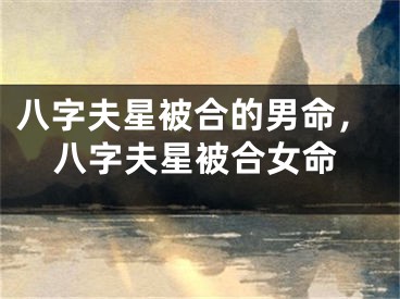 八字夫星被合的男命，八字夫星被合女命 