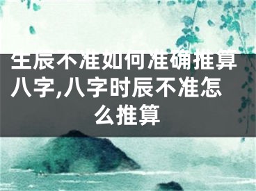 生辰不准如何准确推算八字,八字时辰不准怎么推算 