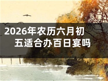 2026年农历六月初五适合办百日宴吗 