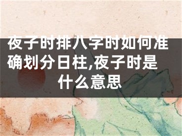 夜子时排八字时如何准确划分日柱,夜子时是什么意思