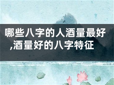 哪些八字的人酒量最好,酒量好的八字特征