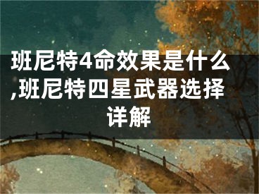 班尼特4命效果是什么,班尼特四星武器选择详解