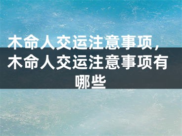 木命人交运注意事项，木命人交运注意事项有哪些