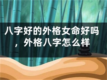八字好的外格女命好吗，外格八字怎么样