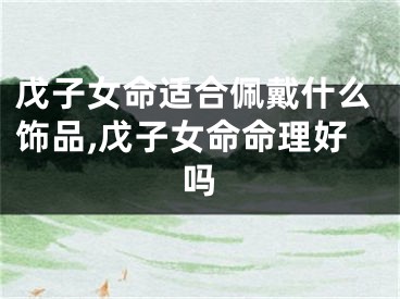 戊子女命适合佩戴什么饰品,戊子女命命理好吗