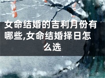 女命结婚的吉利月份有哪些,女命结婚择日怎么选