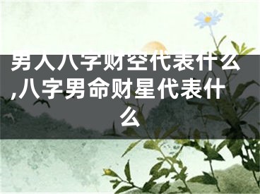 男人八字财空代表什么,八字男命财星代表什么