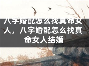 八字婚配怎么找真命女人，八字婚配怎么找真命女人结婚