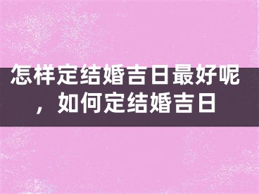 怎样定结婚吉日最好呢，如何定结婚吉日